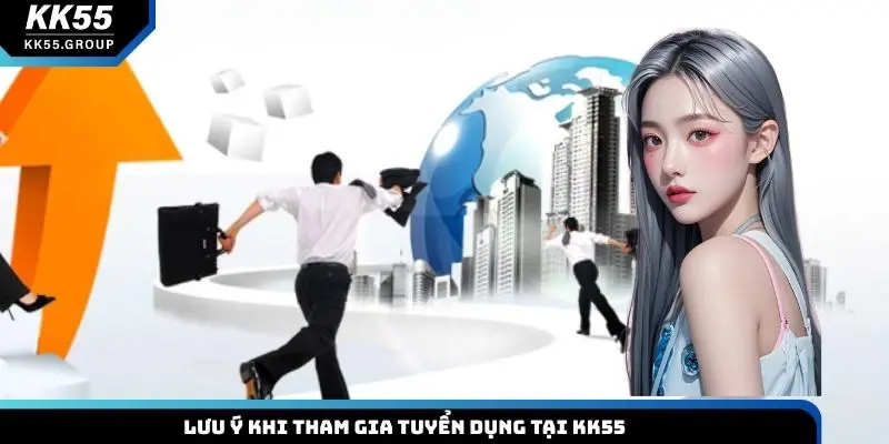 Lưu ý khi tham gia tuyển dụng tại KK55